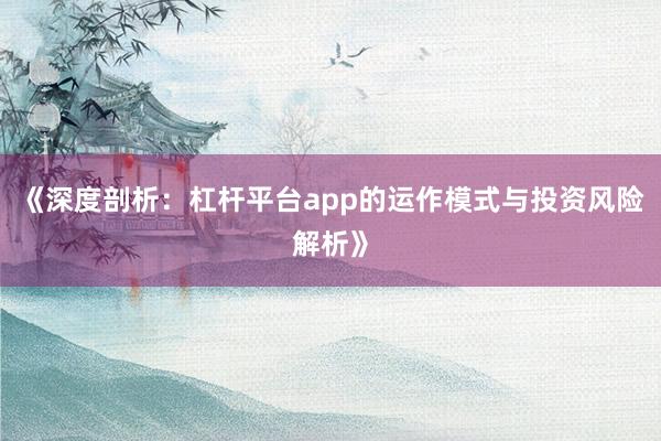 《深度剖析：杠杆平台app的运作模式与投资风险解析》
