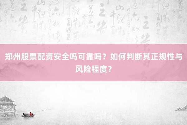 郑州股票配资安全吗可靠吗？如何判断其正规性与风险程度？