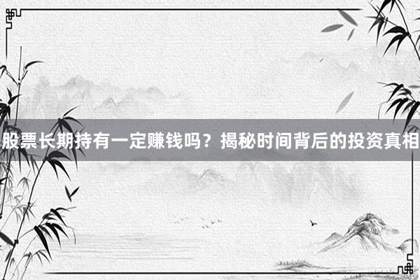 股票长期持有一定赚钱吗?揭秘时间背后的投资真相