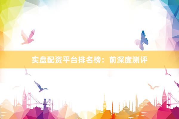 实盘配资平台排名榜：前深度测评