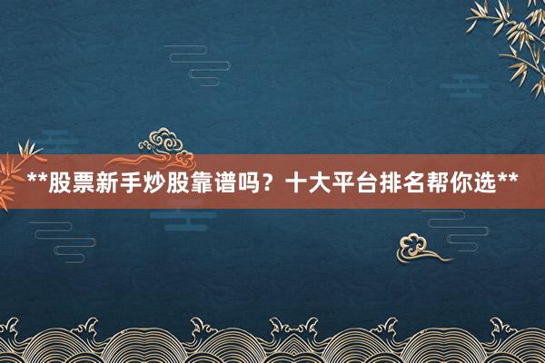 **股票新手炒股靠谱吗？十大平台排名帮你选**