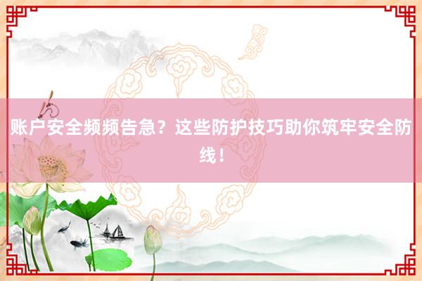 账户安全频频告急？这些防护技巧助你筑牢安全防线！
