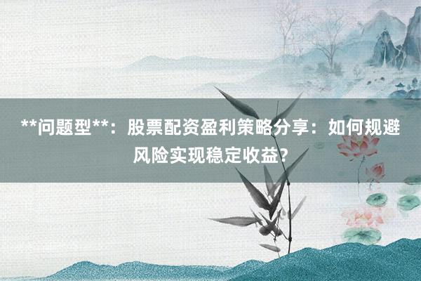 **问题型**：股票配资盈利策略分享：如何规避风险实现稳定收益？