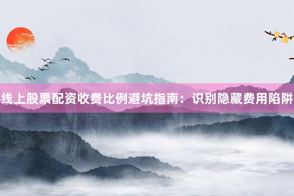 线上股票配资收费比例避坑指南：识别隐藏费用陷阱
