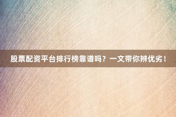 股票配资平台排行榜靠谱吗？一文带你辨优劣！