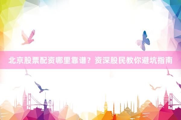 北京股票配资哪里靠谱？资深股民教你避坑指南