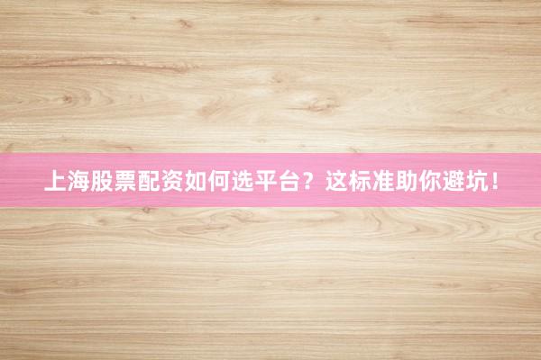 上海股票配资如何选平台？这标准助你避坑！