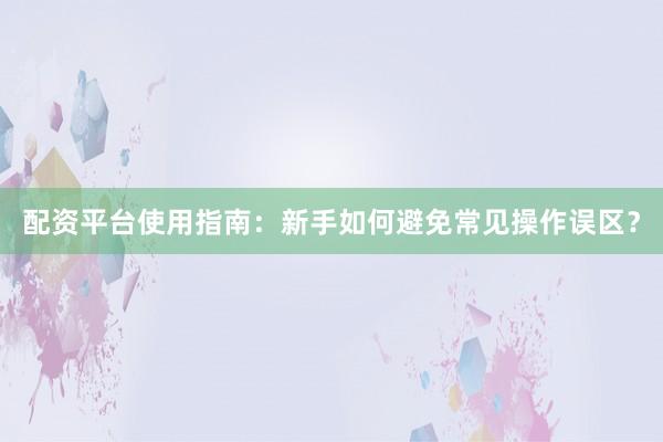 配资平台使用指南：新手如何避免常见操作误区？