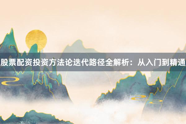 股票配资投资方法论迭代路径全解析：从入门到精通