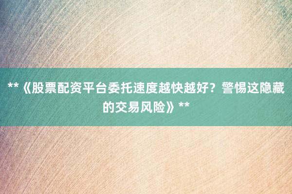 **《股票配资平台委托速度越快越好？警惕这隐藏的交易风险》**