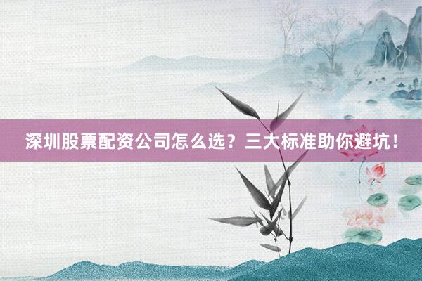 深圳股票配资公司怎么选？三大标准助你避坑！
