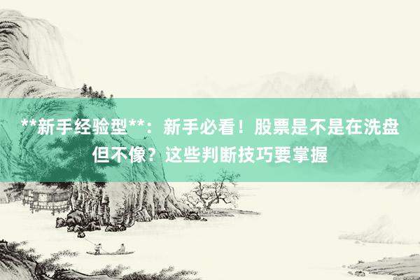 **新手经验型**：新手必看！股票是不是在洗盘但不像？这些判断技巧要掌握