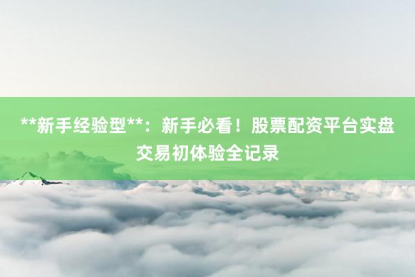**新手经验型**：新手必看！股票配资平台实盘交易初体验全记录