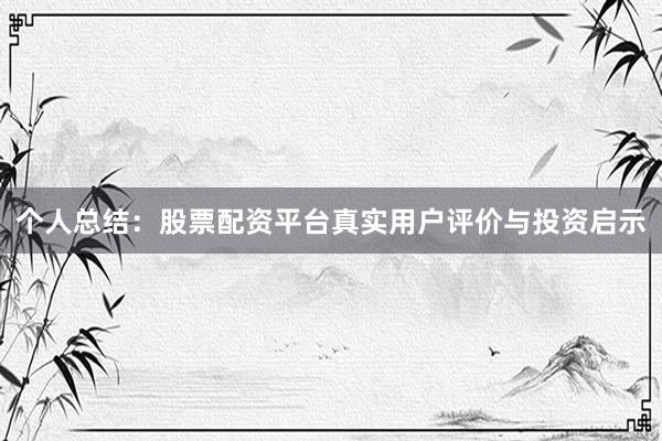 个人总结：股票配资平台真实用户评价与投资启示