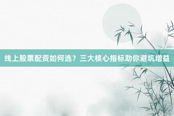 线上股票配资如何选？三大核心指标助你避坑增益