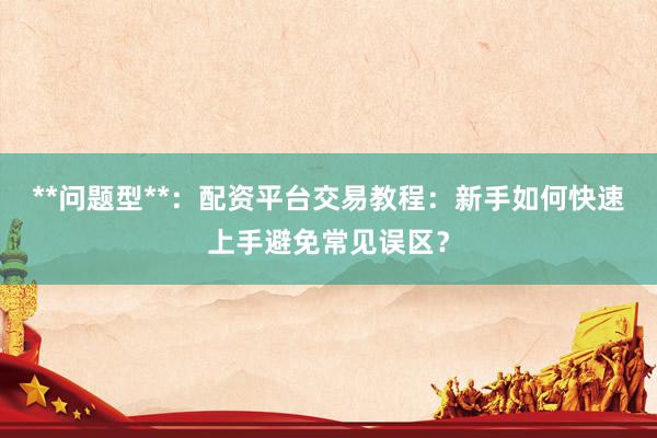 **问题型**：配资平台交易教程：新手如何快速上手避免常见误区？