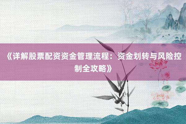 《详解股票配资资金管理流程：资金划转与风险控制全攻略》