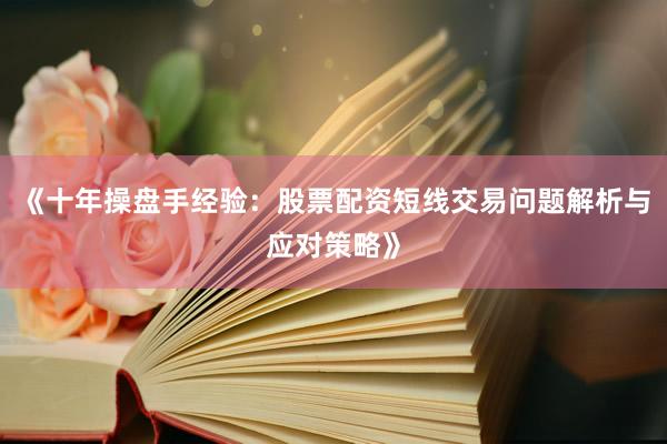 《十年操盘手经验：股票配资短线交易问题解析与应对策略》