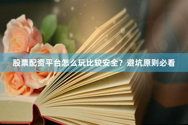 股票配资平台怎么玩比较安全？避坑原则必看