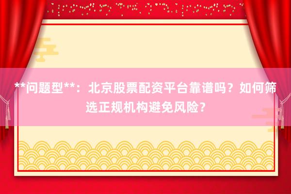 **问题型**：北京股票配资平台靠谱吗？如何筛选正规机构避免风险？