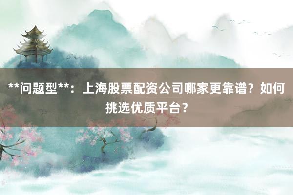 **问题型**：上海股票配资公司哪家更靠谱？如何挑选优质平台？