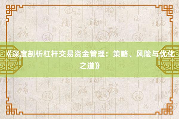 《深度剖析杠杆交易资金管理：策略、风险与优化之道》