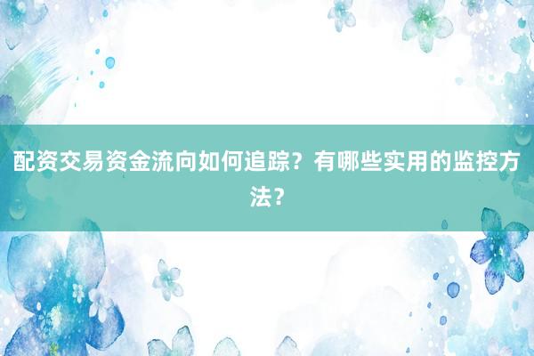 配资交易资金流向如何追踪？有哪些实用的监控方法？