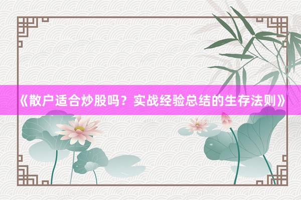 《散户适合炒股吗?实战经验总结的生存法则》