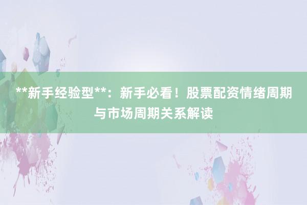 **新手经验型**：新手必看！股票配资情绪周期与市场周期关系解读