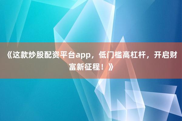 《这款炒股配资平台app，低门槛高杠杆，开启财富新征程！》