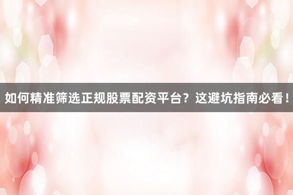 如何精准筛选正规股票配资平台？这避坑指南必看！