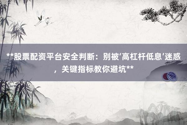 **股票配资平台安全判断：别被‘高杠杆低息’迷惑，关键指标教你避坑**