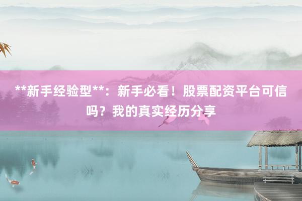**新手经验型**：新手必看！股票配资平台可信吗？我的真实经历分享