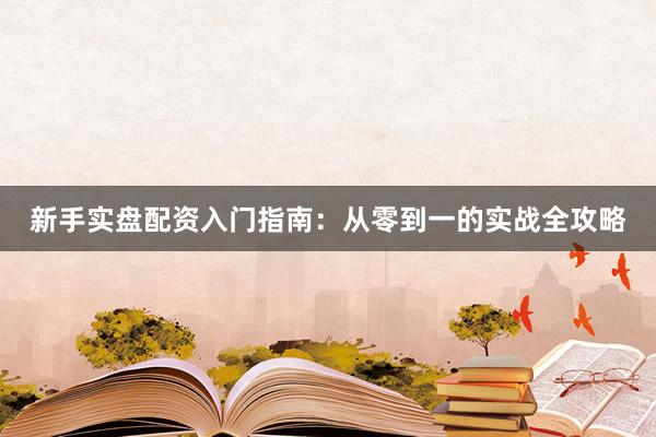 新手实盘配资入门指南：从零到一的实战全攻略