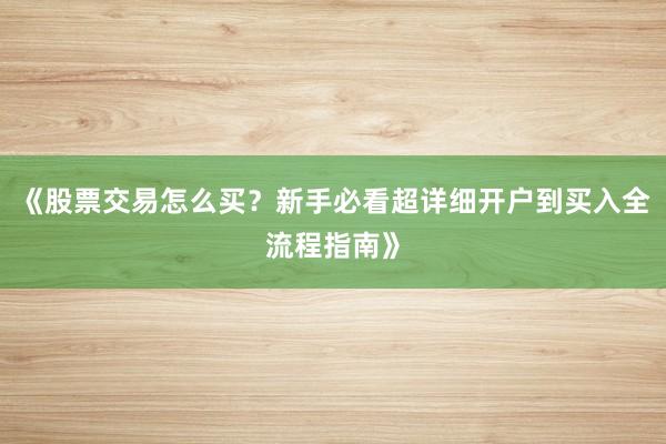 《股票交易怎么买？新手必看超详细开户到买入全流程指南》