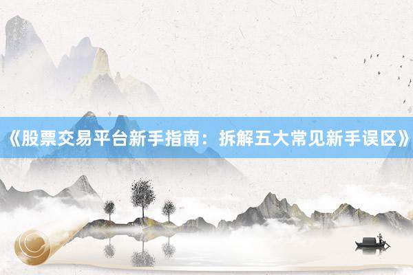 《股票交易平台新手指南：拆解五大常见新手误区》