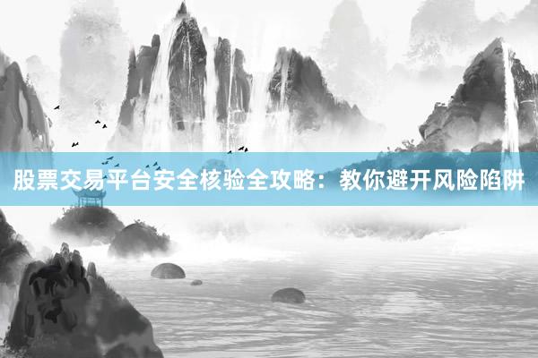 股票交易平台安全核验全攻略：教你避开风险陷阱