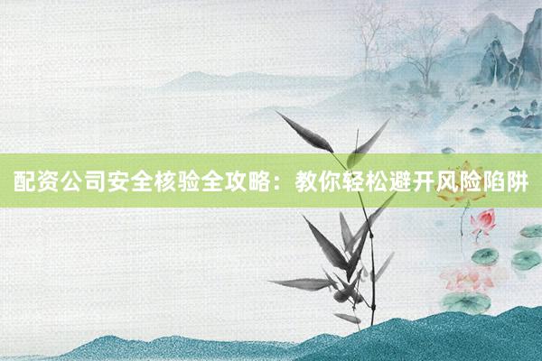 配资公司安全核验全攻略：教你轻松避开风险陷阱