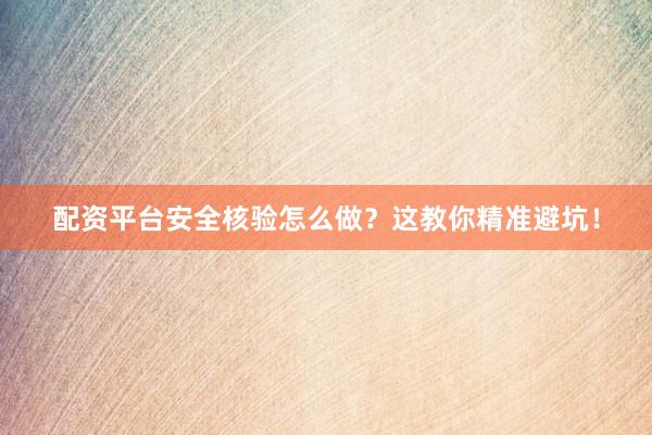 配资平台安全核验怎么做？这教你精准避坑！