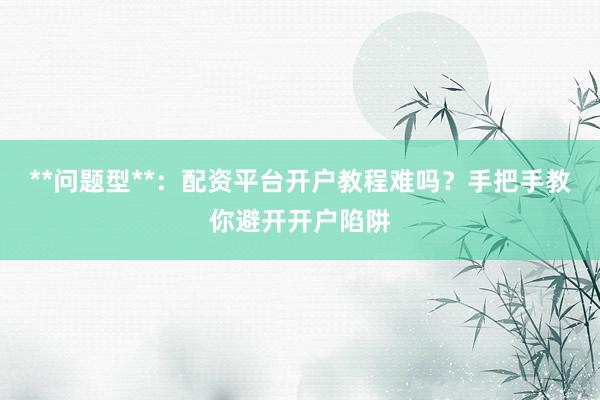 **问题型**：配资平台开户教程难吗？手把手教你避开开户陷阱