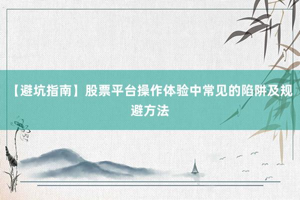 【避坑指南】股票平台操作体验中常见的陷阱及规避方法
