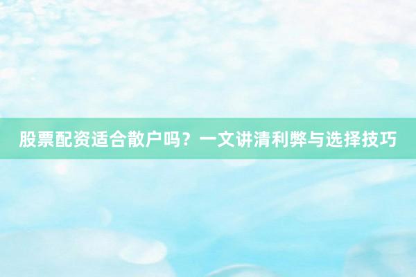 股票配资适合散户吗？一文讲清利弊与选择技巧