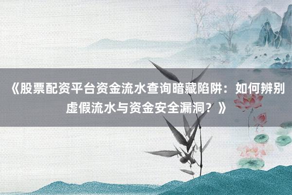 《股票配资平台资金流水查询暗藏陷阱：如何辨别虚假流水与资金安全漏洞？》