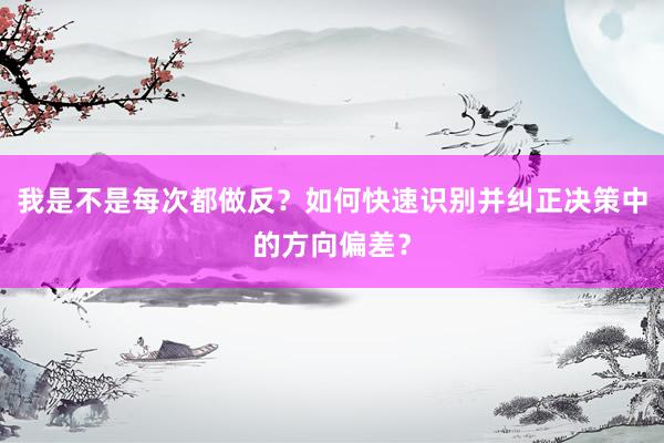 我是不是每次都做反?如何快速识别并纠正决策中的方向偏差?