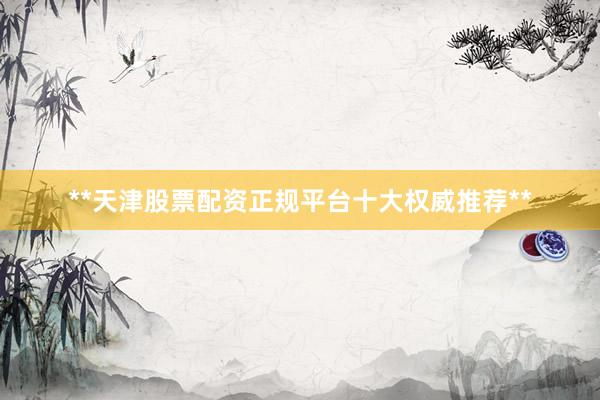 **天津股票配资正规平台十大权威推荐**