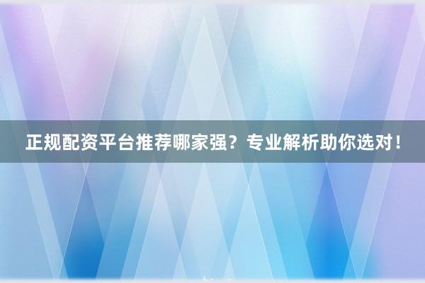 正规配资平台推荐哪家强？专业解析助你选对！