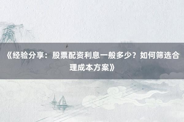 《经验分享：股票配资利息一般多少？如何筛选合理成本方案》
