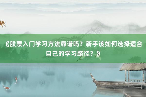 《股票入门学习方法靠谱吗？新手该如何选择适合自己的学习路径？》