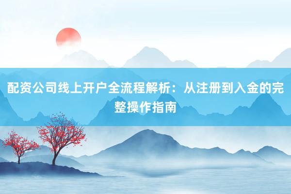 配资公司线上开户全流程解析：从注册到入金的完整操作指南