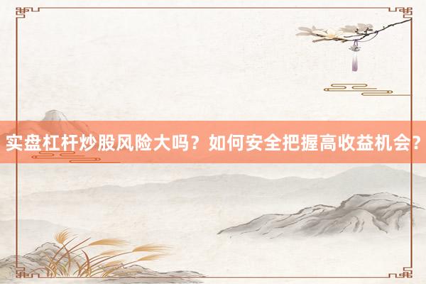 实盘杠杆炒股风险大吗？如何安全把握高收益机会？